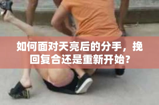 如何面对天亮后的分手，挽回复合还是重新开始？