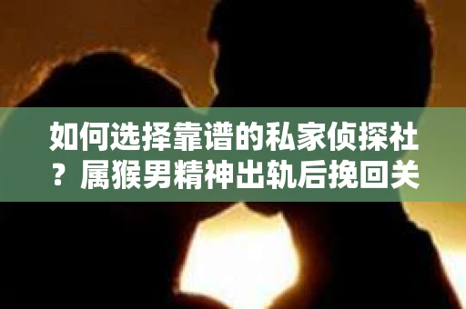如何选择靠谱的私家侦探社?属猴男精神出轨后挽回关系的关键一步 如何选择靠谱的私家侦探社?属猴男精神出轨后挽回关系的关键一步