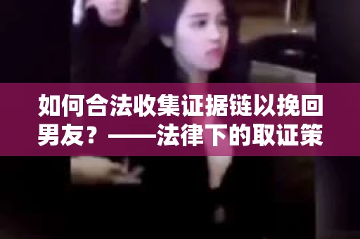 如何合法收集证据链以挽回男友？——法律下的取证策略与实践