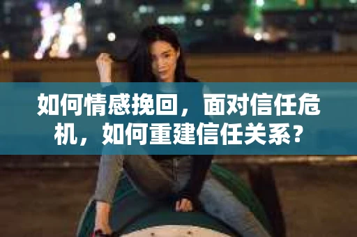 如何情感挽回，面对信任危机，如何重建信任关系？