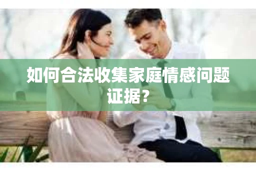 如何合法收集家庭情感问题证据？