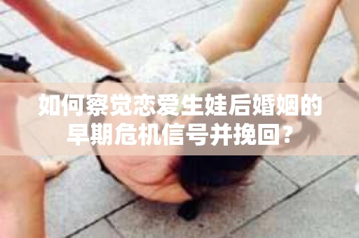 如何察觉恋爱生娃后婚姻的早期危机信号并挽回? 如何察觉恋爱生娃后婚姻的早期危机信号并挽回?