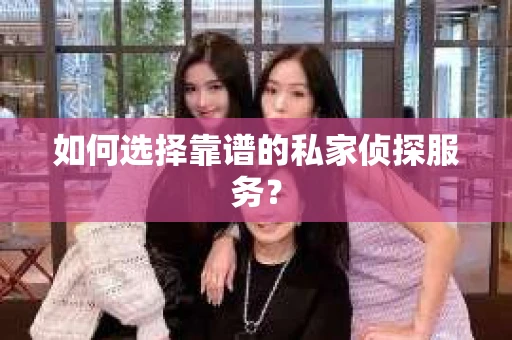 如何选择靠谱的私家侦探服务？