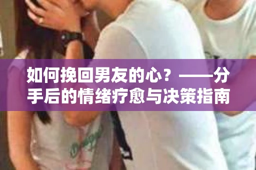 如何挽回男友的心？——分手后的情绪疗愈与决策指南