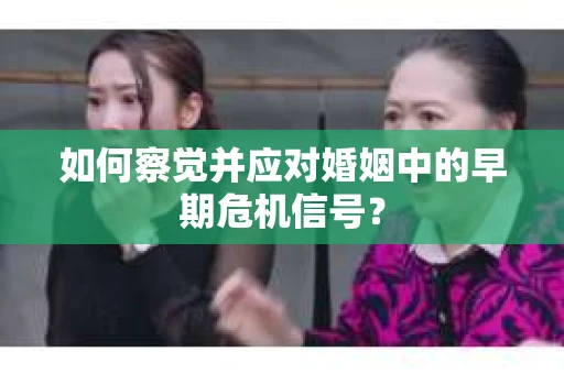 如何察觉并应对婚姻中的早期危机信号？
