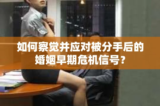 如何察觉并应对被分手后的婚姻早期危机信号？