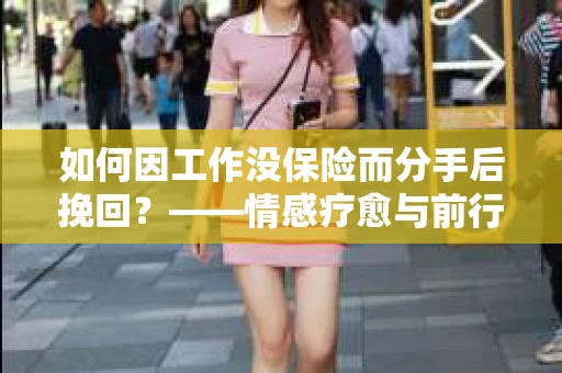 如何因工作没保险而分手后挽回?——情感疗愈与前行计划 如何因工作没保险而分手后挽回?——情感疗愈与前行计划