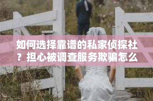 如何选择靠谱的私家侦探社？担心被调查服务欺骗怎么办？