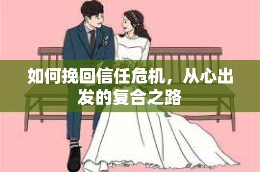 如何挽回信任危机,从心出发的复合之路 如何挽回信任危机,从心出发的复合之路