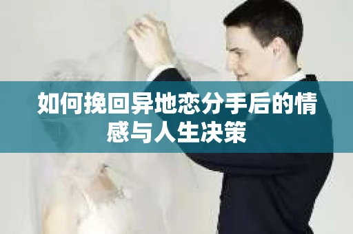 如何挽回异地恋分手后的情感与人生决策 如何挽回异地恋分手后的情感与人生决策