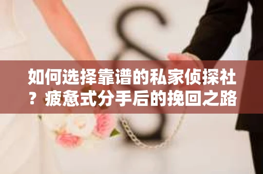 如何选择靠谱的私家侦探社？疲惫式分手后的挽回之路怎么办？