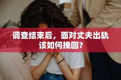 调查结束后,面对丈夫出轨该如何挽回? 调查结束后,面对丈夫出轨该如何挽回?