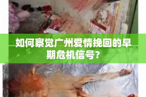 如何察觉广州爱情挽回的早期危机信号? 如何察觉广州爱情挽回的早期危机信号?