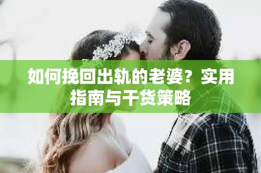 如何挽回出轨的老婆？实用指南与干货策略