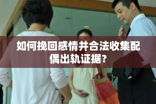 如何挽回感情并合法收集配偶出轨证据？
