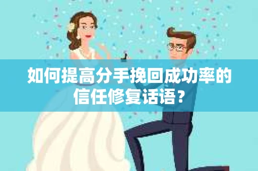 如何提高分手挽回成功率的信任修复话语？