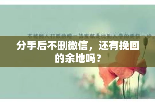 分手后不删微信，还有挽回的余地吗？