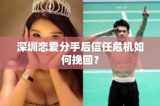 深圳恋爱分手后信任危机如何挽回? 深圳恋爱分手后信任危机如何挽回?