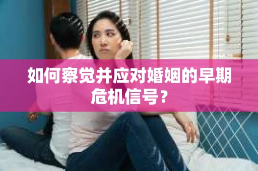 如何察觉并应对婚姻的早期危机信号？