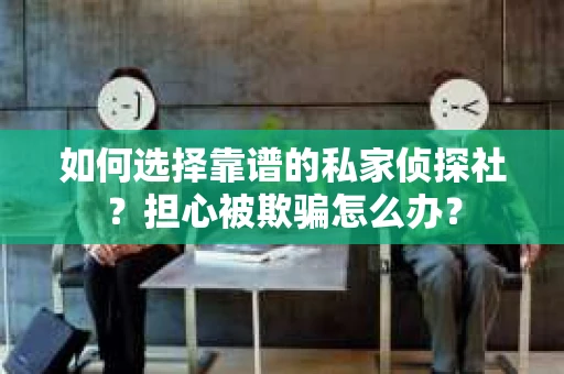 如何选择靠谱的私家侦探社？担心被欺骗怎么办？