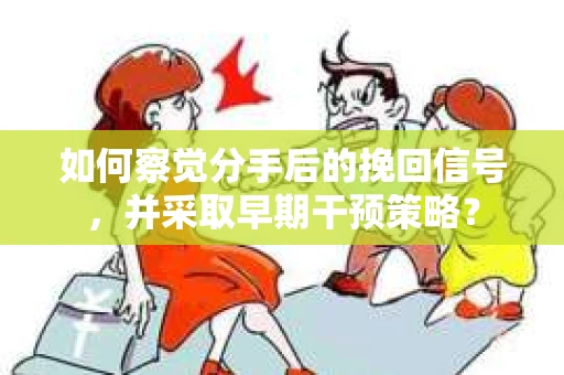 如何察觉分手后的挽回信号，并采取早期干预策略？