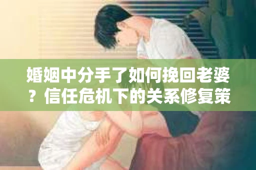 婚姻中分手了如何挽回老婆？信任危机下的关系修复策略