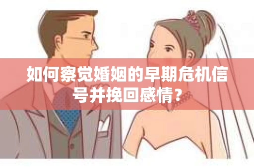 如何察觉婚姻的早期危机信号并挽回感情？