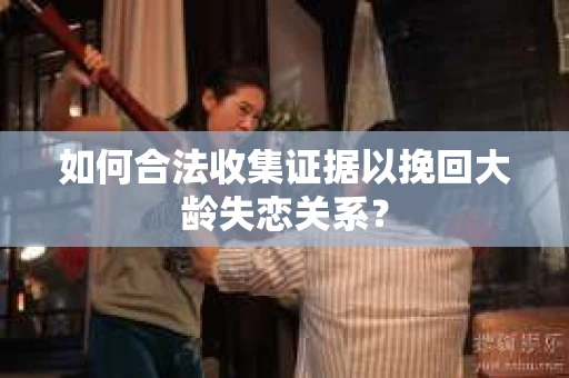 如何合法收集证据以挽回大龄失恋关系? 如何合法收集证据以挽回大龄失恋关系?