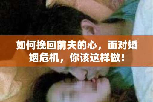 如何挽回前夫的心，面对婚姻危机，你该这样做！
