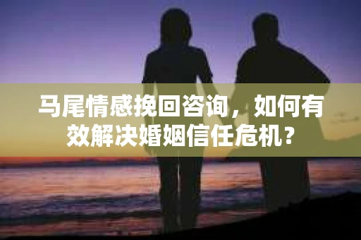 马尾情感挽回咨询，如何有效解决婚姻信任危机？