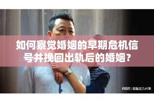 如何察觉婚姻的早期危机信号并挽回出轨后的婚姻? 如何察觉婚姻的早期危机信号并挽回出轨后的婚姻?