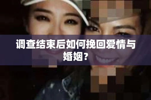 调查结束后如何挽回爱情与婚姻？