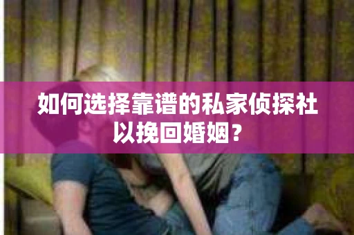 如何选择靠谱的私家侦探社以挽回婚姻? 如何选择靠谱的私家侦探社以挽回婚姻?