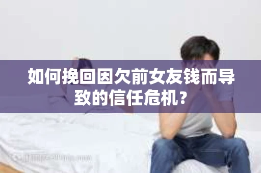 如何挽回因欠前女友钱而导致的信任危机？