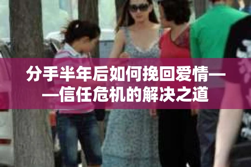 分手半年后如何挽回爱情——信任危机的解决之道
