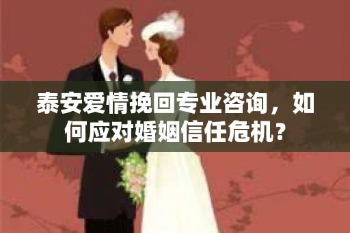 泰安爱情挽回专业咨询，如何应对婚姻信任危机？