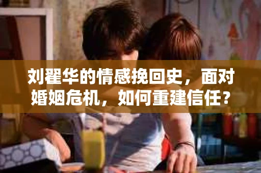 刘翟华的情感挽回史，面对婚姻危机，如何重建信任？