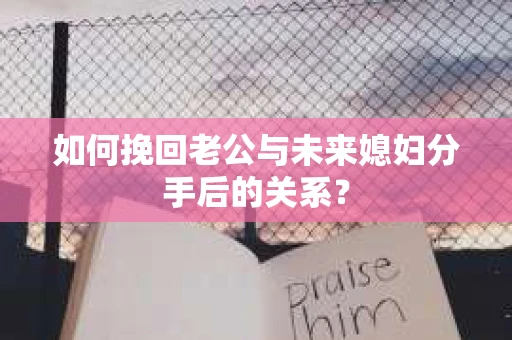 如何挽回老公与未来媳妇分手后的关系？