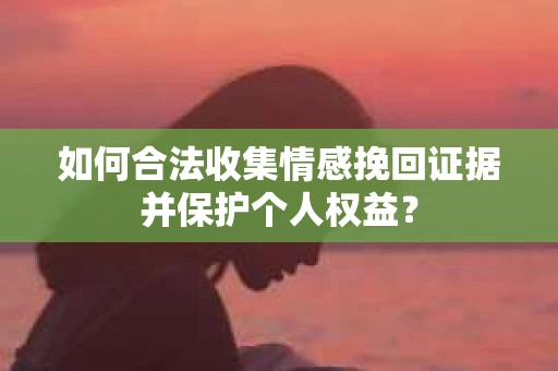 如何合法收集情感挽回证据并保护个人权益？
