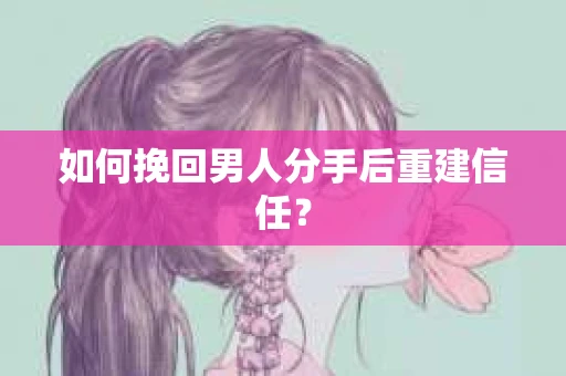 如何挽回男人分手后重建信任? 如何挽回男人分手后重建信任?