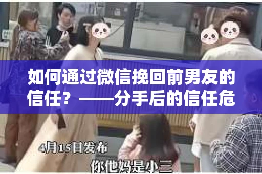 如何通过微信挽回前男友的信任？——分手后的信任危机解决方案