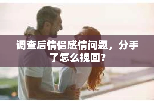 调查后情侣感情问题，分手了怎么挽回？
