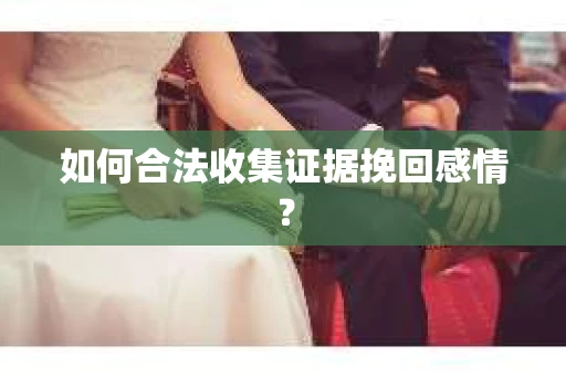 如何合法收集证据挽回感情? 如何合法收集证据挽回感情?