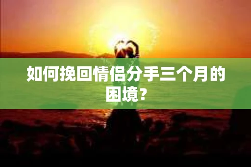 如何挽回情侣分手三个月的困境？