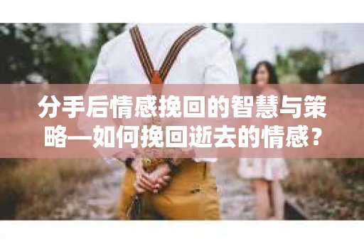 分手后情感挽回的智慧与策略—如何挽回逝去的情感? 分手后情感挽回的智慧与策略—如何挽回逝去的情感?