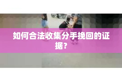 如何合法收集分手挽回的证据？