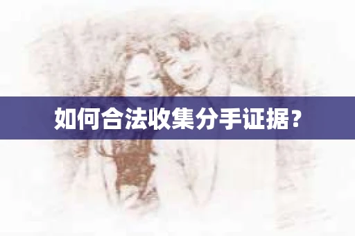 如何合法收集分手证据? 如何合法收集分手证据?