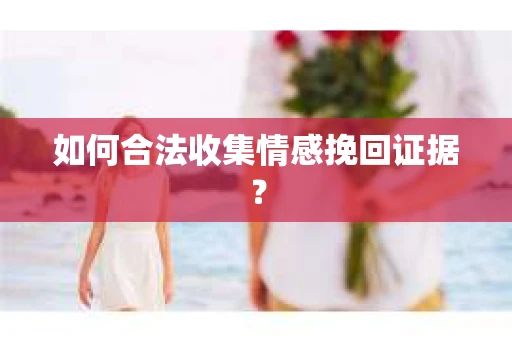 如何合法收集情感挽回证据？