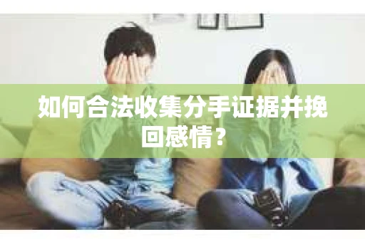 如何合法收集分手证据并挽回感情? 如何合法收集分手证据并挽回感情?