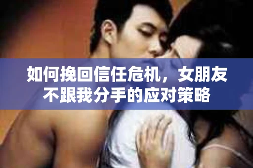 如何挽回信任危机,女朋友不跟我分手的应对策略 如何挽回信任危机,女朋友不跟我分手的应对策略